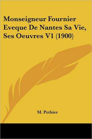 Monseigneur Fournier Eveque De Nantes Sa Vie, Ses Oeuvres V1 (1900) de M. Pothier