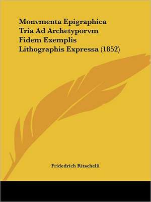 Monvmenta Epigraphica Tria Ad Archetyporvm Fidem Exemplis Lithographis Expressa (1852) de Fridedrich Ritschelii