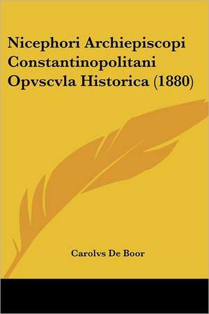 Nicephori Archiepiscopi Constantinopolitani Opvscvla Historica (1880) de Carolvs De Boor