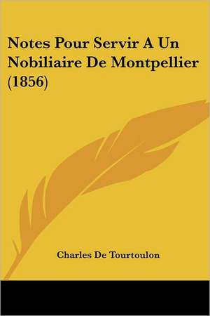 Notes Pour Servir A Un Nobiliaire De Montpellier (1856) de Charles De Tourtoulon