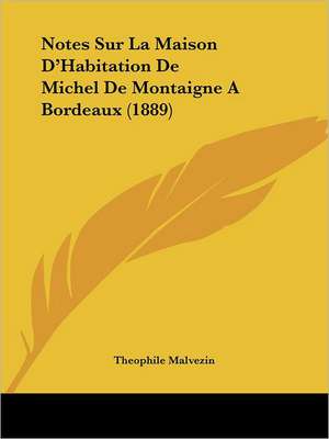 Notes Sur La Maison D'Habitation De Michel De Montaigne A Bordeaux (1889) de Theophile Malvezin