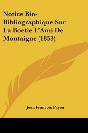 Notice Bio-Bibliographique Sur La Boetie L'Ami De Montaigne (1853) de Jean Francois Payen