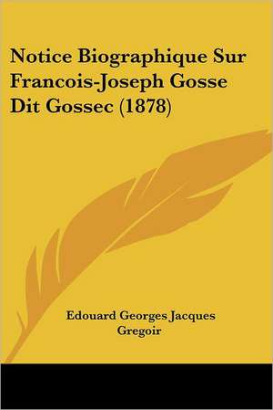 Notice Biographique Sur Francois-Joseph Gosse Dit Gossec (1878) de Edouard Georges Jacques Gregoir