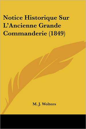 Notice Historique Sur L'Ancienne Grande Commanderie (1849) de M. J. Wolters