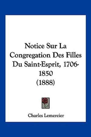 Notice Sur La Congregation Des Filles Du Saint-Esprit, 1706-1850 (1888) de Charles Lemercier