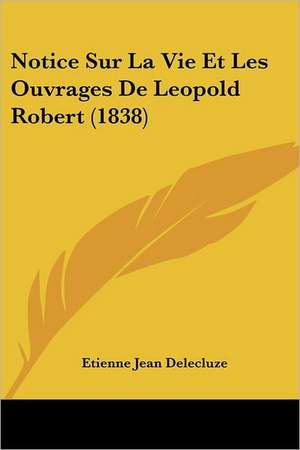 Notice Sur La Vie Et Les Ouvrages De Leopold Robert (1838) de Etienne Jean Delecluze