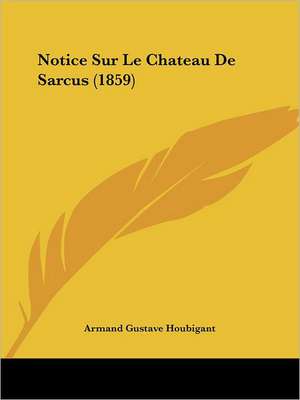 Notice Sur Le Chateau De Sarcus (1859) de Armand Gustave Houbigant