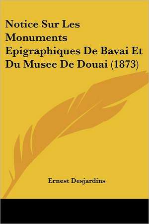 Notice Sur Les Monuments Epigraphiques De Bavai Et Du Musee De Douai (1873) de Ernest Desjardins