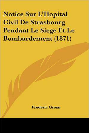 Notice Sur L'Hopital Civil De Strasbourg Pendant Le Siege Et Le Bombardement (1871) de Frederic Gross