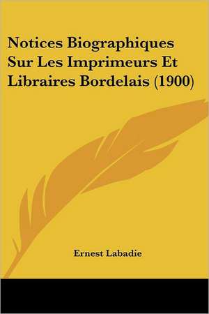 Notices Biographiques Sur Les Imprimeurs Et Libraires Bordelais (1900) de Ernest Labadie