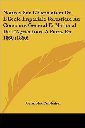 Notices Sur L'Exposition De L'Ecole Imperiale Forestiere Au Concours General Et National De L'Agriculture A Paris, En 1860 (1860) de Grimblot Publisher