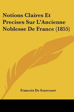 Notions Claires Et Precises Sur L'Ancienne Noblesse De France (1855) de Francois De Soyecourt