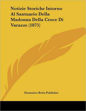 Notizie Storiche Intorno Al Santuario Della Madonna Della Croce Di Varazze (1875) de Domenico Botta Publisher