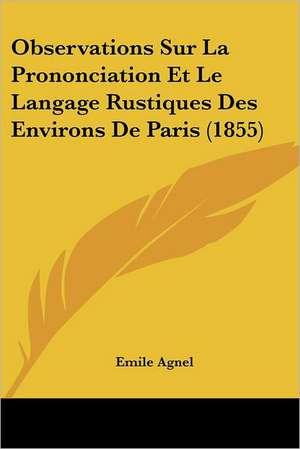 Observations Sur La Prononciation Et Le Langage Rustiques Des Environs De Paris (1855) de Emile Agnel