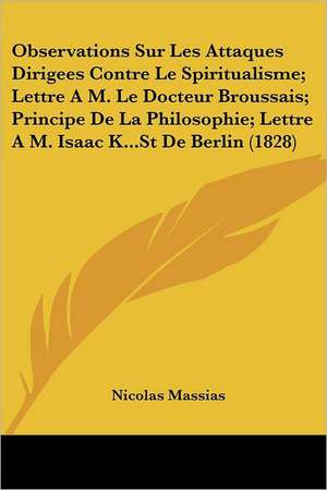 Observations Sur Les Attaques Dirigees Contre Le Spiritualisme; Lettre A M. Le Docteur Broussais; Principe De La Philosophie; Lettre A M. Isaac K...St De Berlin (1828) de Nicolas Massias