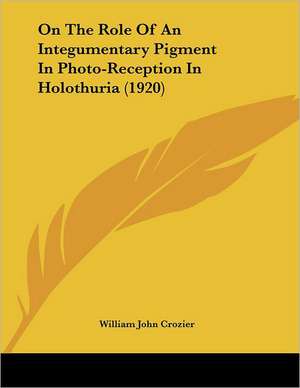 On The Role Of An Integumentary Pigment In Photo-Reception In Holothuria (1920) de William John Crozier