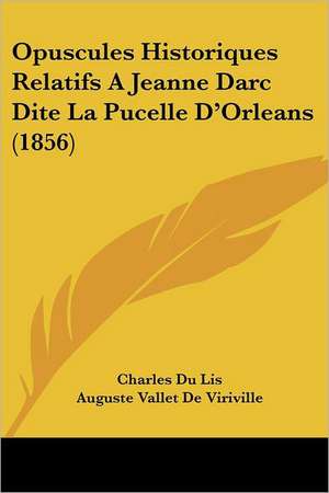 Opuscules Historiques Relatifs A Jeanne Darc Dite La Pucelle D'Orleans (1856) de Charles Du Lis