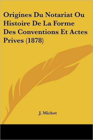 Origines Du Notariat Ou Histoire De La Forme Des Conventions Et Actes Prives (1878) de J. Michot