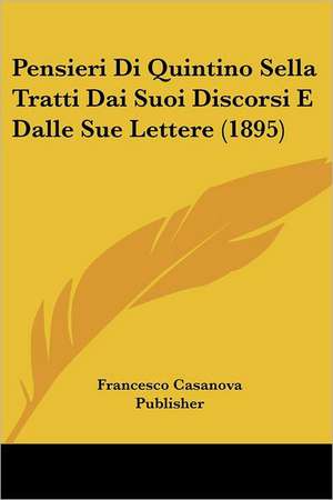 Pensieri Di Quintino Sella Tratti Dai Suoi Discorsi E Dalle Sue Lettere (1895) de Francesco Casanova Publisher