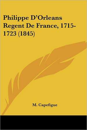 Philippe D'Orleans Regent De France, 1715-1723 (1845) de M. Capefigue