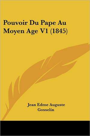 Pouvoir Du Pape Au Moyen Age V1 (1845) de Jean Edme Auguste Gosselin