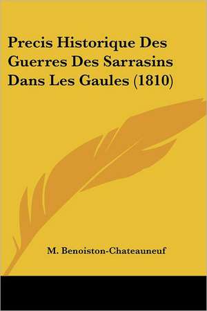 Precis Historique Des Guerres Des Sarrasins Dans Les Gaules (1810) de M. Benoiston-Chateauneuf