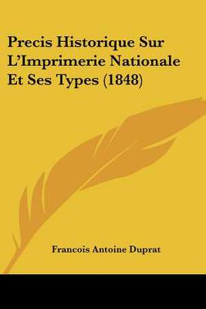 Precis Historique Sur L'Imprimerie Nationale Et Ses Types (1848) de Francois Antoine Duprat