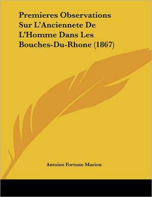 Premieres Observations Sur L'Anciennete De L'Homme Dans Les Bouches-Du-Rhone (1867) de Antoine Fortune Marion