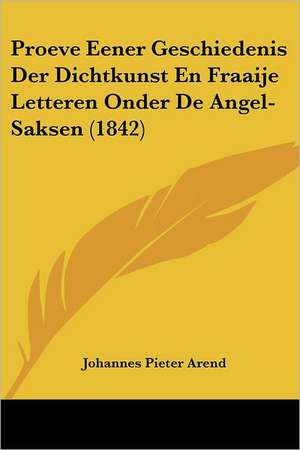 Proeve Eener Geschiedenis Der Dichtkunst En Fraaije Letteren Onder De Angel-Saksen (1842) de Johannes Pieter Arend