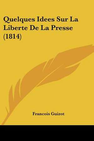 Quelques Idees Sur La Liberte De La Presse (1814) de Francois Guizot