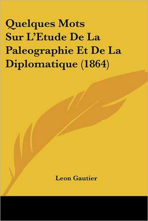 Quelques Mots Sur L'Etude De La Paleographie Et De La Diplomatique (1864) de Leon Gautier