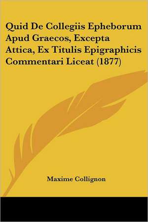 Quid De Collegiis Epheborum Apud Graecos, Excepta Attica, Ex Titulis Epigraphicis Commentari Liceat (1877) de Maxime Collignon