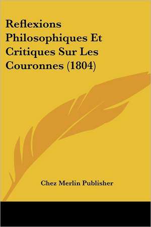 Reflexions Philosophiques Et Critiques Sur Les Couronnes (1804) de Chez Merlin Publisher