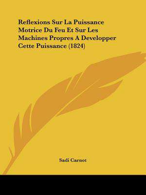 Reflexions Sur La Puissance Motrice Du Feu Et Sur Les Machines Propres A Developper Cette Puissance (1824) de Sadi Carnot