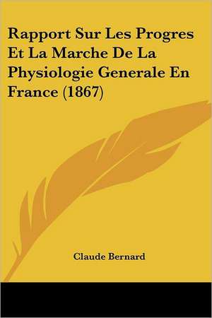 Rapport Sur Les Progres Et La Marche De La Physiologie Generale En France (1867) de Claude Bernard