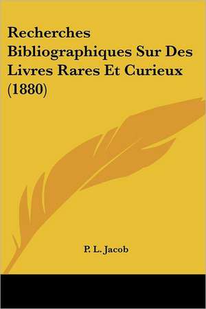 Recherches Bibliographiques Sur Des Livres Rares Et Curieux (1880) de P. L. Jacob