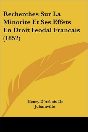 Recherches Sur La Minorite Et Ses Effets En Droit Feodal Francais (1852) de Henry D'Arbois De Jubainville