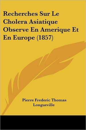 Recherches Sur Le Cholera Asiatique Observe En Amerique Et En Europe (1857) de Pierre Frederic Thomas Longueville