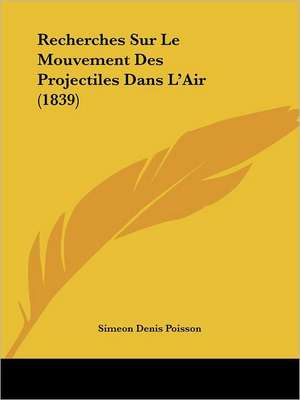 Recherches Sur Le Mouvement Des Projectiles Dans L'Air (1839) de Simeon Denis Poisson