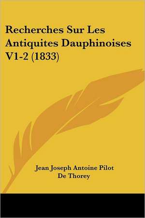 Recherches Sur Les Antiquites Dauphinoises V1-2 (1833) de Jean Joseph Antoine Pilot De Thorey