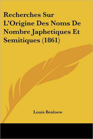 Recherches Sur L'Origine Des Noms De Nombre Japhetiques Et Semitiques (1861) de Louis Benloew