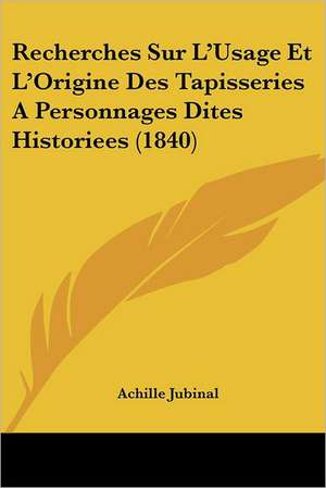 Recherches Sur L'Usage Et L'Origine Des Tapisseries A Personnages Dites Historiees (1840) de Achille Jubinal