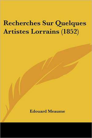 Recherches Sur Quelques Artistes Lorrains (1852) de Edouard Meaume