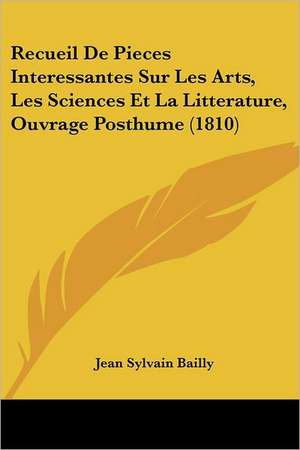 Recueil De Pieces Interessantes Sur Les Arts, Les Sciences Et La Litterature, Ouvrage Posthume (1810) de Jean Sylvain Bailly