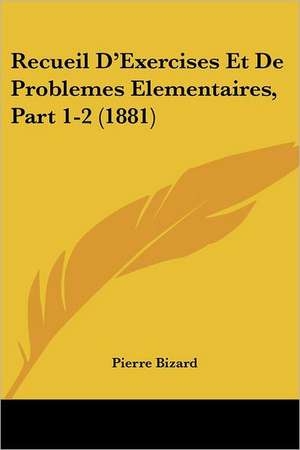 Recueil D'Exercises Et De Problemes Elementaires, Part 1-2 (1881) de Pierre Bizard