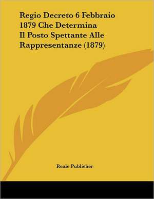 Regio Decreto 6 Febbraio 1879 Che Determina Il Posto Spettante Alle Rappresentanze (1879) de Reale Publisher