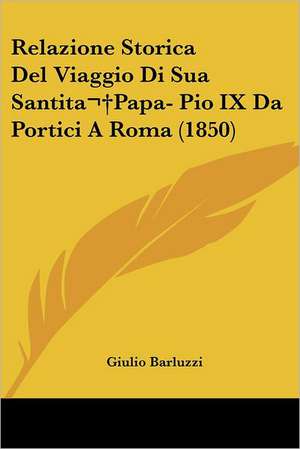 Relazione Storica Del Viaggio Di Sua Santita Papa- Pio IX Da Portici A Roma (1850) de Giulio Barluzzi