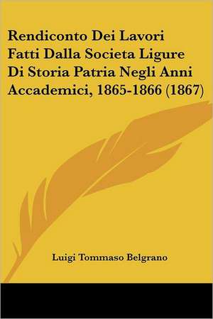 Rendiconto Dei Lavori Fatti Dalla Societa Ligure Di Storia Patria Negli Anni Accademici, 1865-1866 (1867) de Luigi Tommaso Belgrano