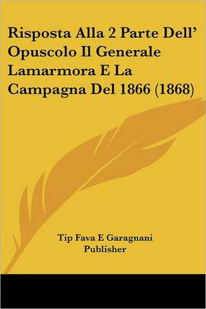 Risposta Alla 2 Parte Dell' Opuscolo Il Generale Lamarmora E La Campagna Del 1866 (1868) de Tip Fava E Garagnani Publisher