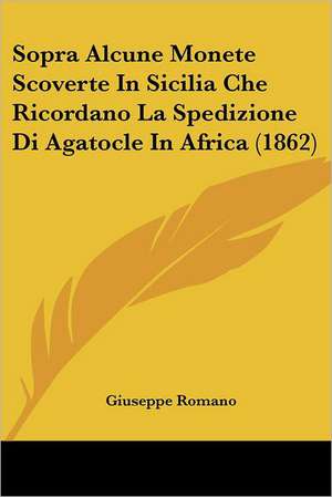 Sopra Alcune Monete Scoverte In Sicilia Che Ricordano La Spedizione Di Agatocle In Africa (1862) de Giuseppe Romano